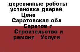 деревянные работы. установка дверей › Цена ­ 1 000 - Саратовская обл., Саратов г. Строительство и ремонт » Услуги   